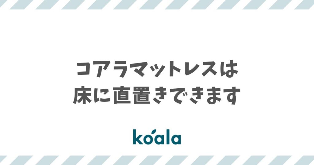 コアラマットレスは直置き・床置きOK！ベッドフレームもすのこも不要