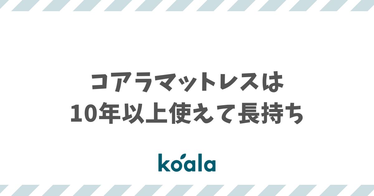 コアラマットレスの寿命・耐用年数は10年以上！何年使えるか・買い替え時期・保証・長持ちのコツまで