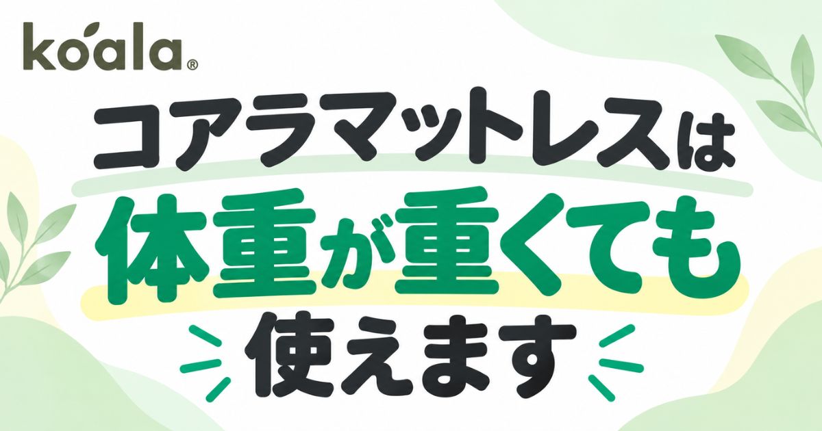 コアラマットレスは体重が重くても使えます!体重制限なしだから安心|プラスとシュプリームの選び方とへたり対策